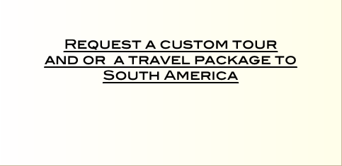    Request a custom tour  and or a travel package to  South America