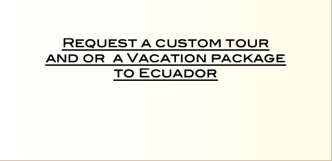    Request a custom tour  and or a Vacation package  to Ecuador