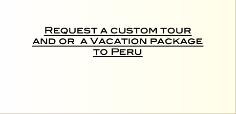    Request a custom tour  and or a Vacation package  to Peru