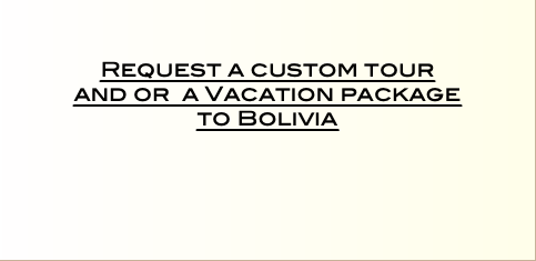    Request a custom tour  and or a Vacation package  to Bolivia