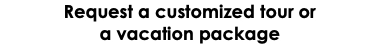 Request a customized tour or  a vacation package